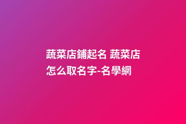 蔬菜店鋪起名 蔬菜店怎么取名字-名學網-第1張-店鋪起名-玄機派